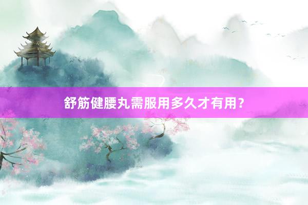 舒筋健腰丸需服用多久才有用？